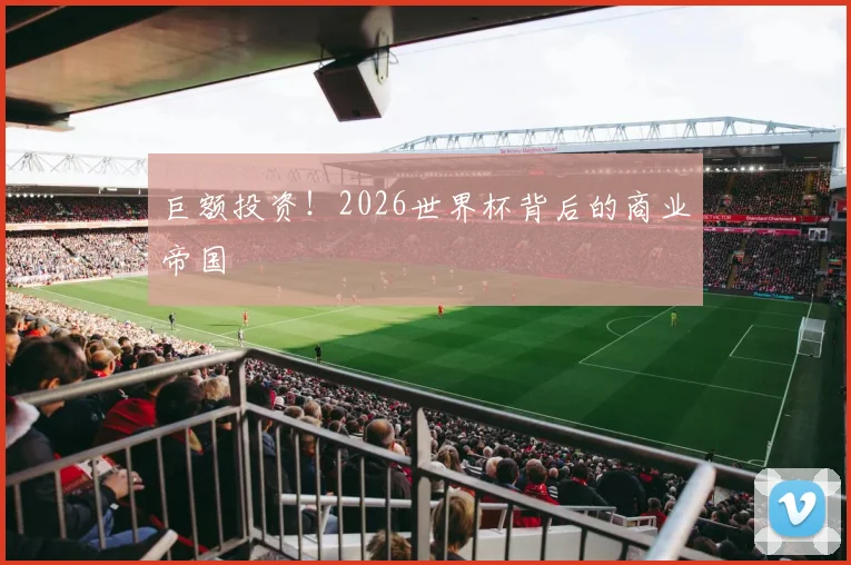 巨额投资！2026世界杯背后的商业帝国