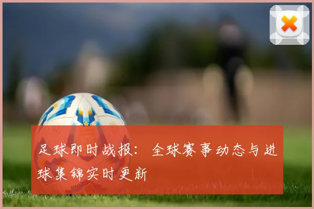 足球即时战报：全球赛事动态与进球集锦实时更新