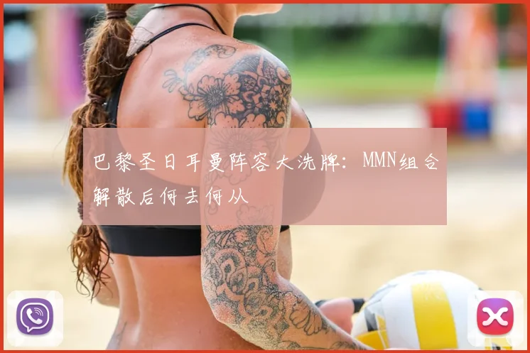 巴黎圣日耳曼阵容大洗牌：MMN组合解散后何去何从