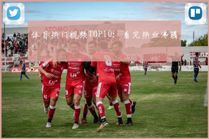 体育热门视频TOP10:看完热血沸腾!