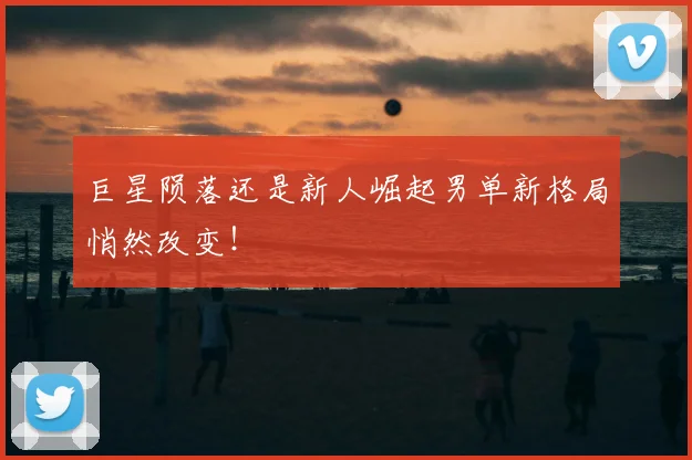 巨星陨落还是新人崛起男单新格局悄然改变！