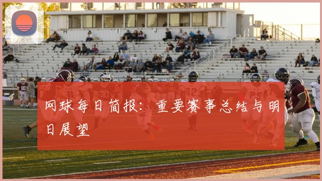 网球每日简报：重要赛事总结与明日展望