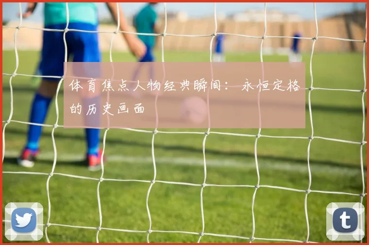体育焦点人物经典瞬间：永恒定格的历史画面