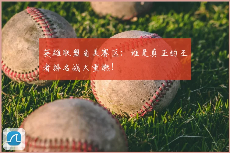 英雄联盟南美赛区:谁是真正的王者排名战火重燃!