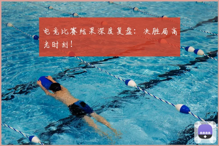电竞比赛结果深度复盘：决胜局高光时刻！