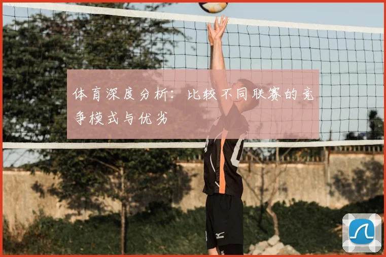 体育深度分析:比较不同联赛的竞争模式与优劣