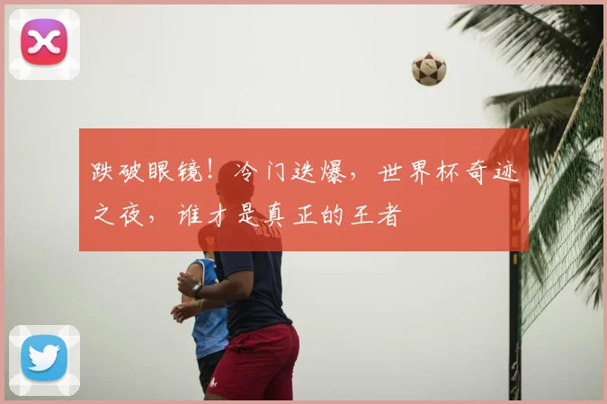 跌破眼镜!冷门迭爆,世界杯奇迹之夜,谁才是真正的王者