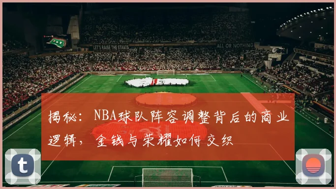 揭秘：NBA球队阵容调整背后的商业逻辑，金钱与荣耀如何交织