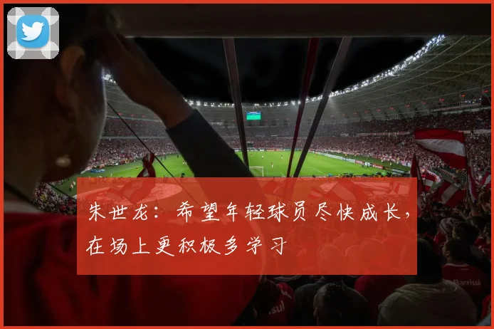 朱世龙：希望年轻球员尽快成长，在场上更积极多学习