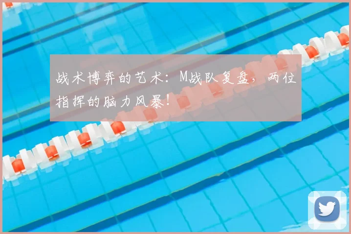 战术博弈的艺术:M战队复盘,两位指挥的脑力风暴!