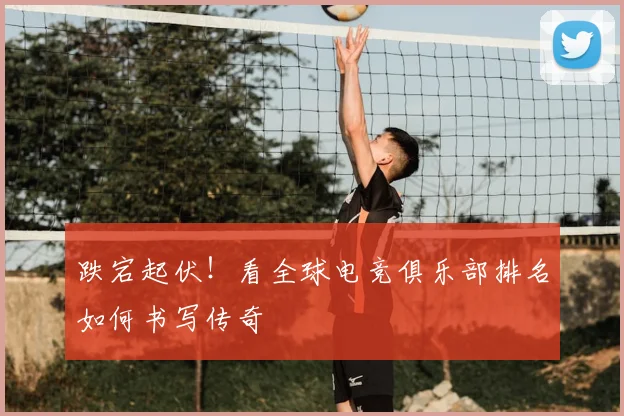 跌宕起伏!看全球电竞俱乐部排名如何书写传奇