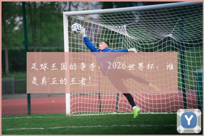 足球王国的争夺,2026世界杯,谁是真正的王者!