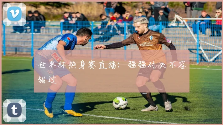 世界杯热身赛直播:强强对决不容错过