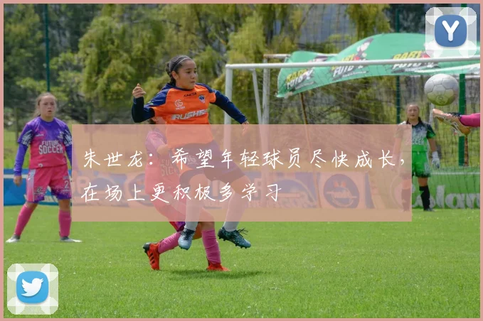 朱世龙：希望年轻球员尽快成长，在场上更积极多学习