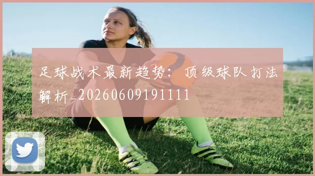 足球战术最新趋势:顶级球队打法解析_20260609191111