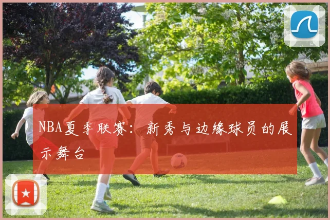 NBA夏季联赛:新秀与边缘球员的展示舞台