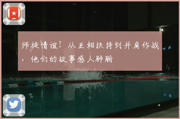 师徒情谊!从互相扶持到并肩作战,他们的故事感人肺腑