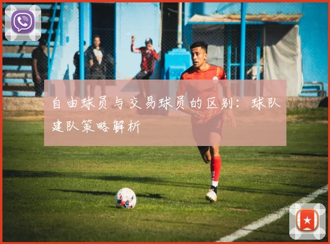 自由球员与交易球员的区别：球队建队策略解析