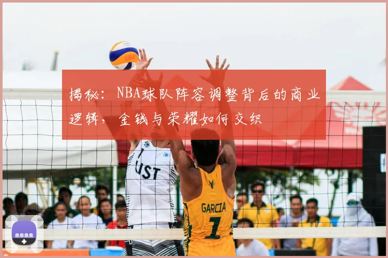 揭秘:NBA球队阵容调整背后的商业逻辑,金钱与荣耀如何交织