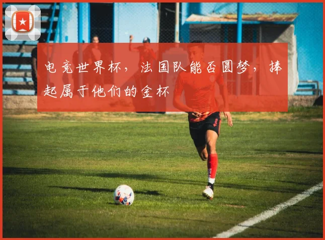 电竞世界杯,法国队能否圆梦,捧起属于他们的金杯