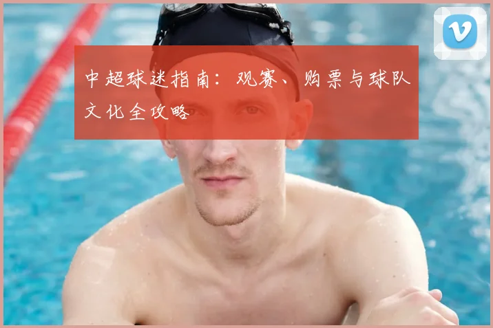 中超球迷指南:观赛、购票与球队文化全攻略