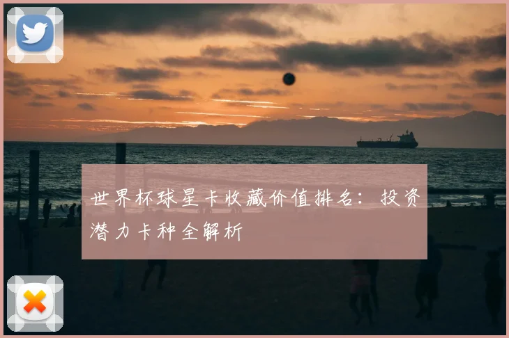 世界杯球星卡收藏价值排名：投资潜力卡种全解析