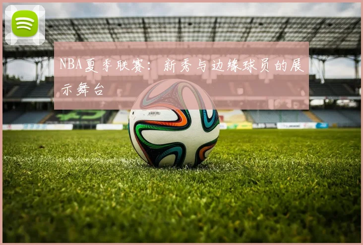 NBA夏季联赛:新秀与边缘球员的展示舞台