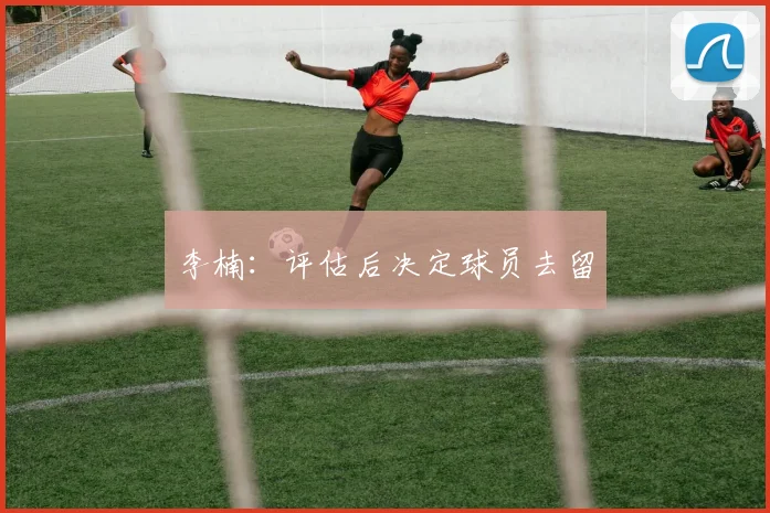 李楠：评估后决定球员去留
