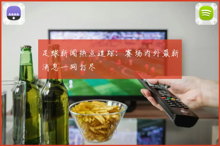 足球新闻热点追踪:赛场内外最新消息一网打尽