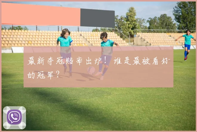 最新夺冠赔率出炉！谁是最被看好的冠军？
