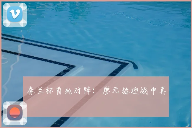 春兰杯首轮对阵：廖元赫迎战申真谞