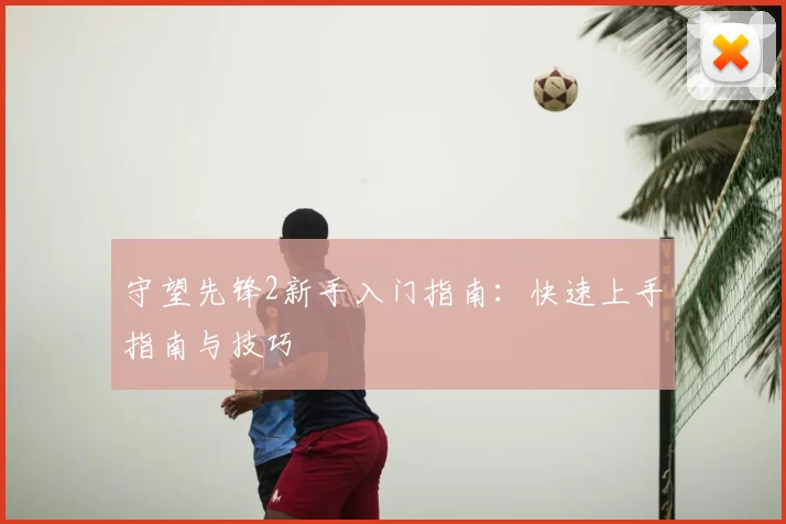 守望先锋2新手入门指南:快速上手指南与技巧