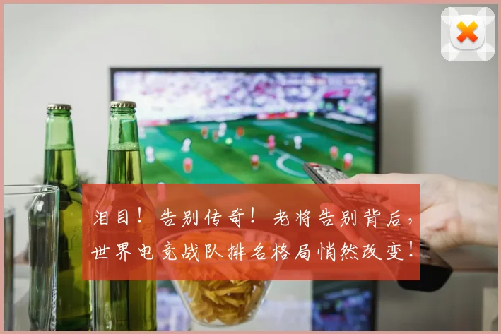 泪目！告别传奇！老将告别背后，世界电竞战队排名格局悄然改变！