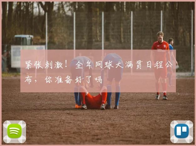 紧张刺激！全年网球大满贯日程公布，你准备好了吗