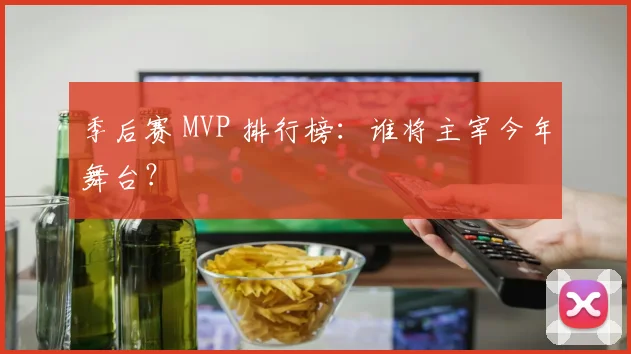 季后赛 MVP 排行榜：谁将主宰今年舞台？