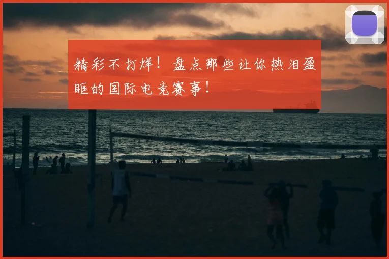 精彩不打烊！盘点那些让你热泪盈眶的国际电竞赛事！