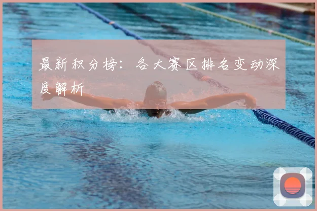 最新积分榜：各大赛区排名变动深度解析