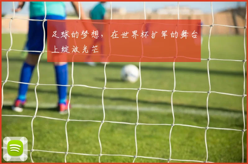 足球的梦想,在世界杯扩军的舞台上绽放光芒