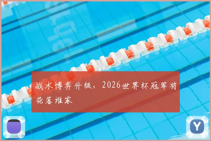 战术博弈升级,2026世界杯冠军将花落谁家