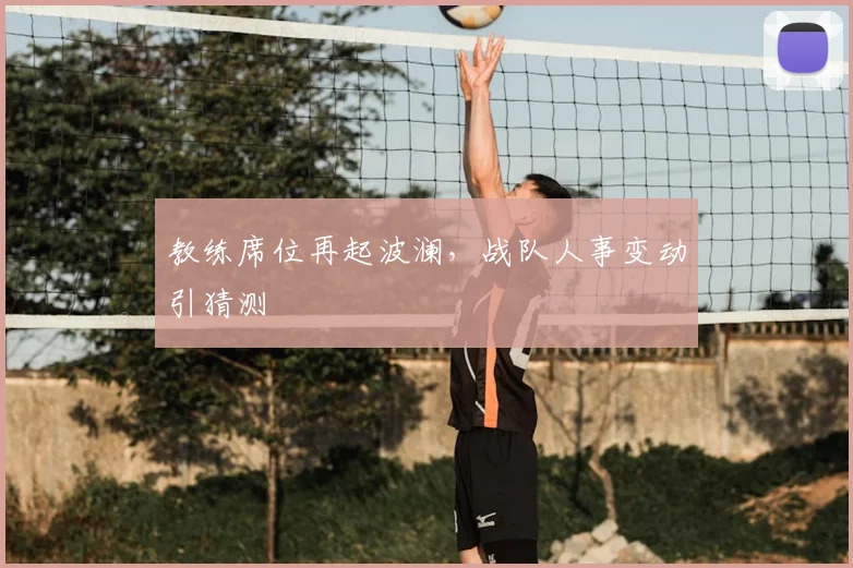 教练席位再起波澜，战队人事变动引猜测