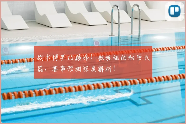 战术博弈的巅峰！教练组的秘密武器，赛事预测深度解析！