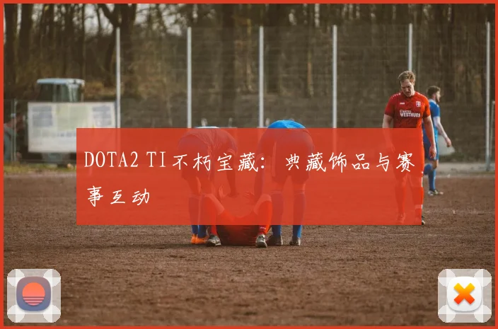 DOTA2 TI不朽宝藏：典藏饰品与赛事互动