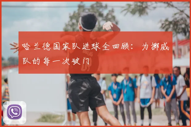哈兰德国家队进球全回顾：为挪威队的每一次破门