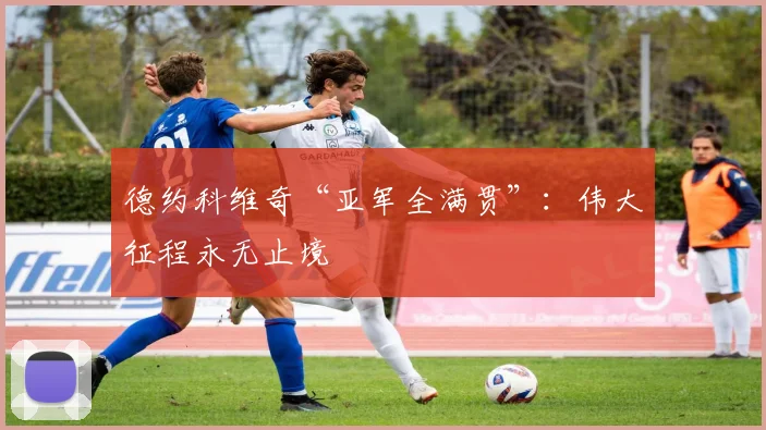 德约科维奇“亚军全满贯”：伟大征程永无止境