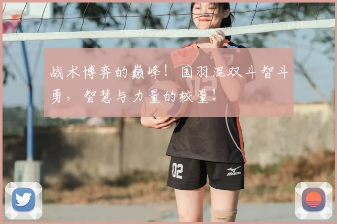 战术博弈的巅峰!国羽混双斗智斗勇,智慧与力量的较量!