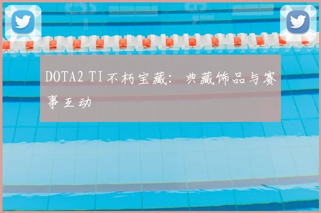 DOTA2 TI不朽宝藏：典藏饰品与赛事互动