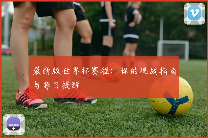 最新版世界杯赛程：你的观战指南与每日提醒