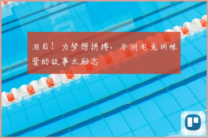 泪目!为梦想拼搏,非洲电竞训练营的故事太励志