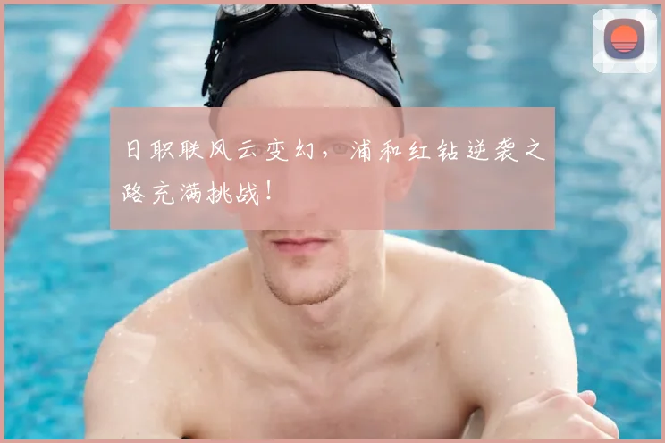 日职联风云变幻,浦和红钻逆袭之路充满挑战!