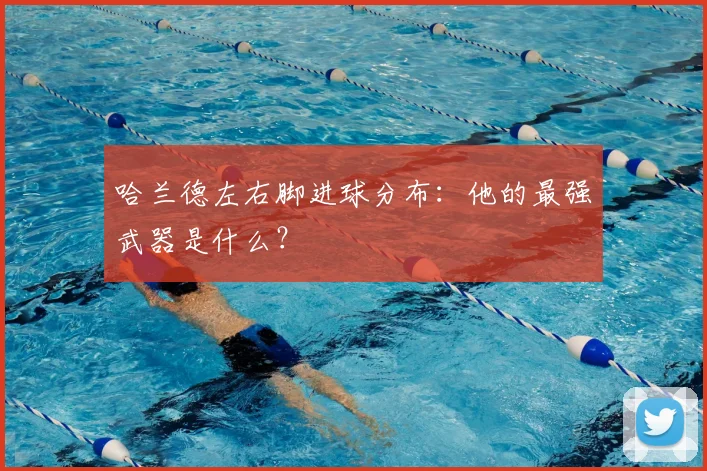 哈兰德左右脚进球分布：他的最强武器是什么？
